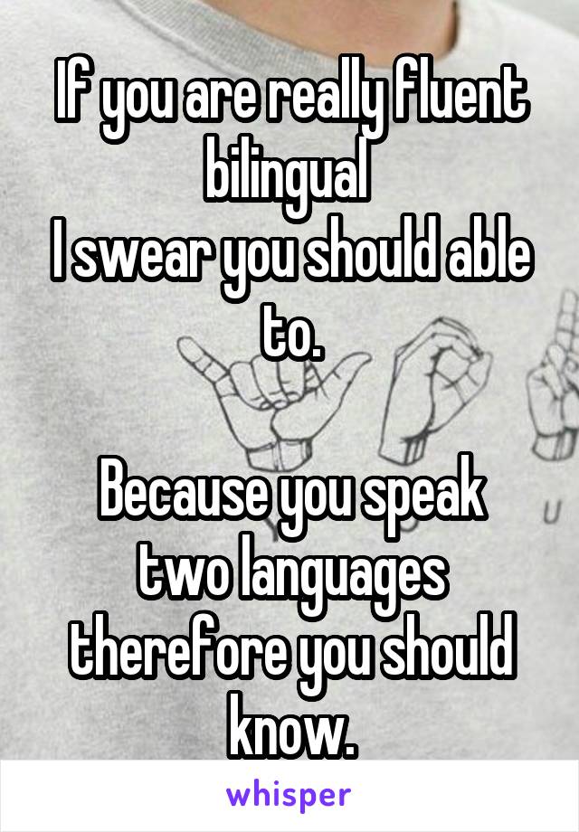 If you are really fluent bilingual 
I swear you should able to.

Because you speak two languages therefore you should know.