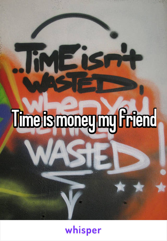 Time is money my friend