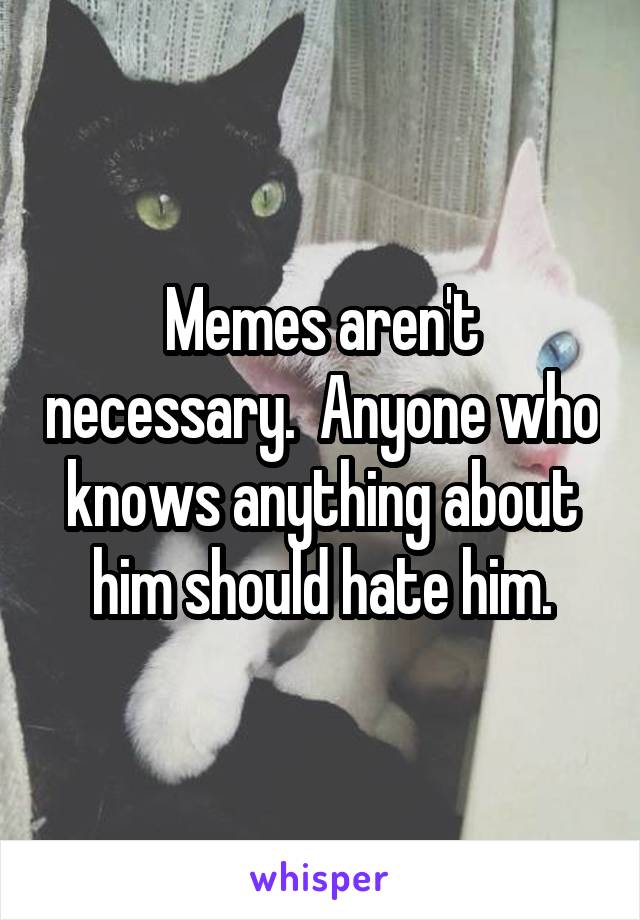 Memes aren't necessary.  Anyone who knows anything about him should hate him.