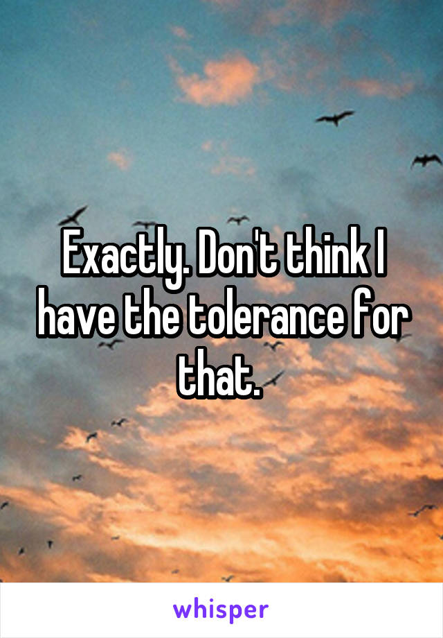 Exactly. Don't think I have the tolerance for that. 