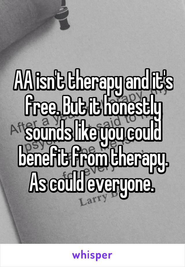 AA isn't therapy and it's free. But it honestly sounds like you could benefit from therapy. As could everyone. 