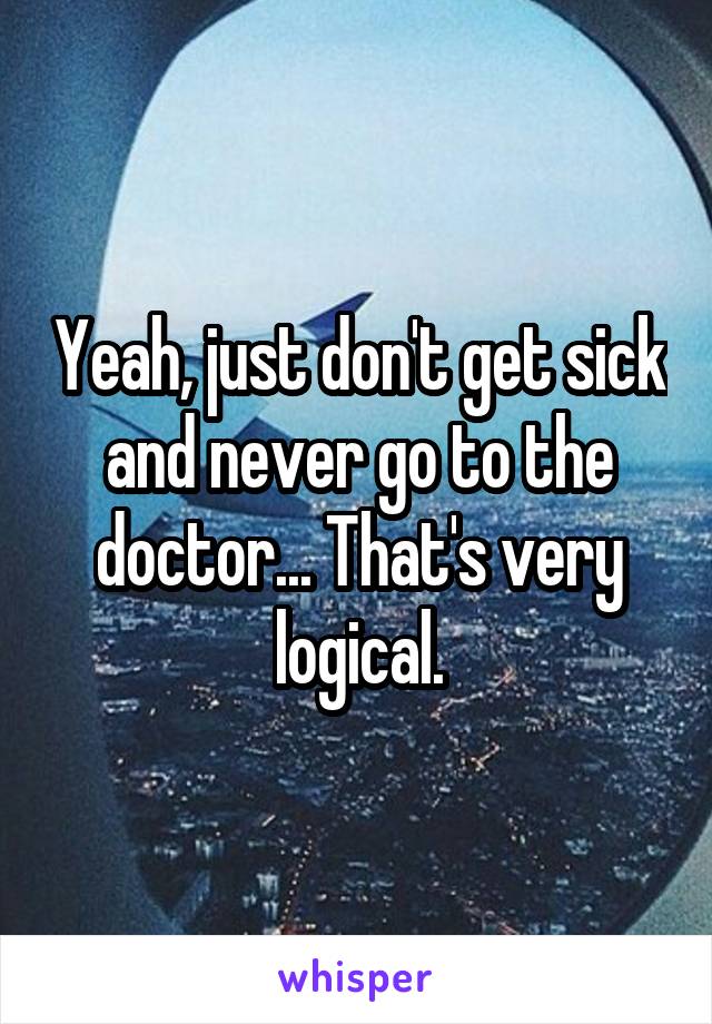 Yeah, just don't get sick and never go to the doctor... That's very logical.