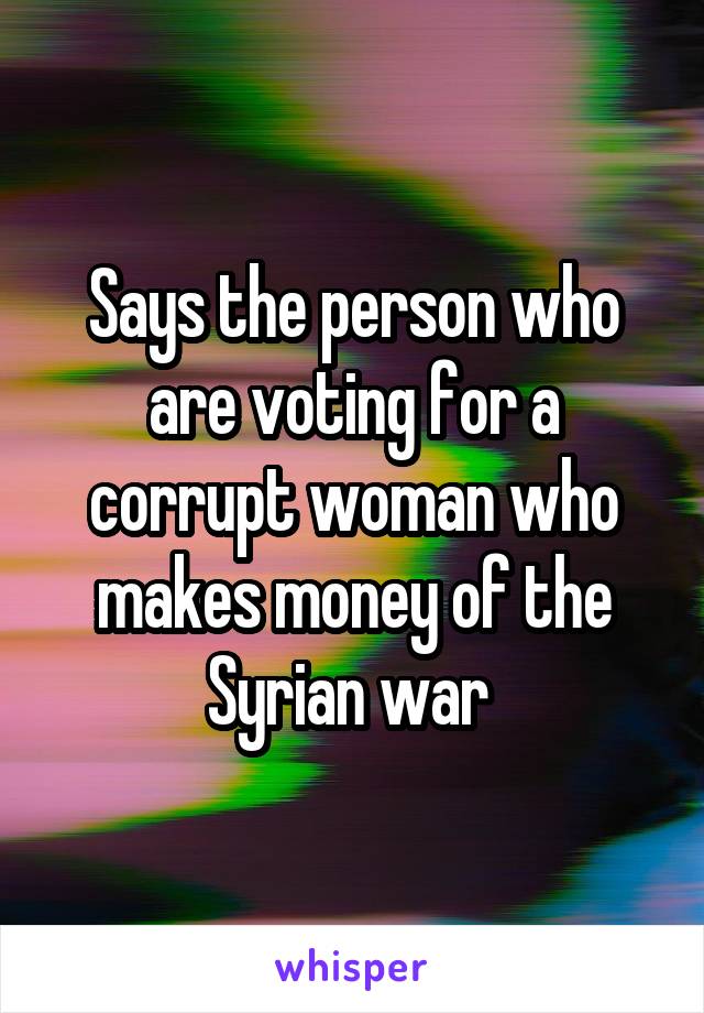 Says the person who are voting for a corrupt woman who makes money of the Syrian war 