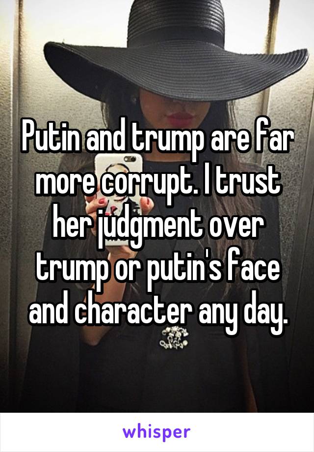 Putin and trump are far more corrupt. I trust her judgment over trump or putin's face and character any day.