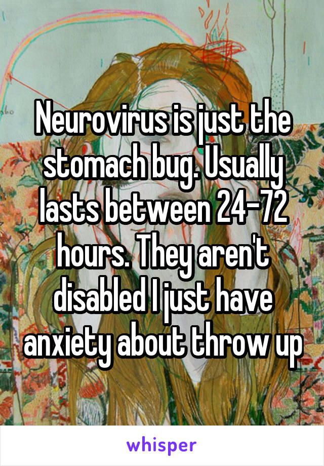 Neurovirus is just the stomach bug. Usually lasts between 24-72 hours. They aren't disabled I just have anxiety about throw up