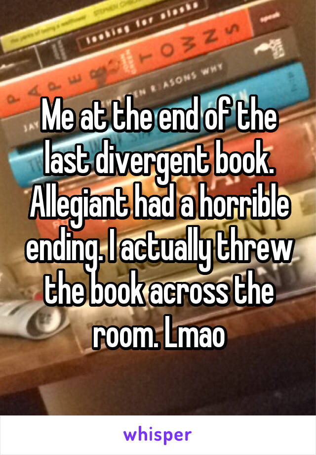 Me at the end of the last divergent book. Allegiant had a horrible ending. I actually threw the book across the room. Lmao