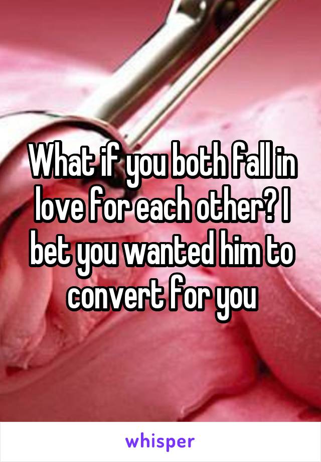 What if you both fall in love for each other? I bet you wanted him to convert for you