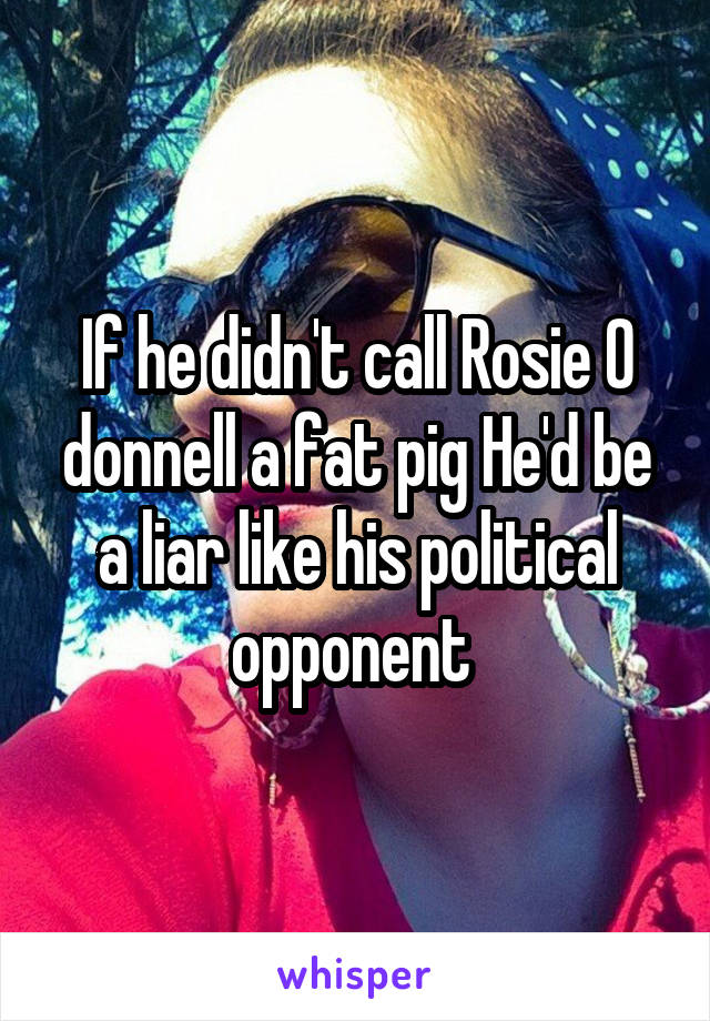 If he didn't call Rosie O donnell a fat pig He'd be a liar like his political opponent 