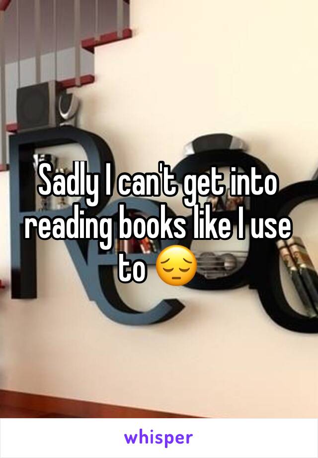 Sadly I can't get into reading books like I use to 😔