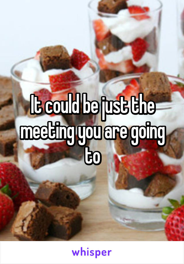 It could be just the meeting you are going to