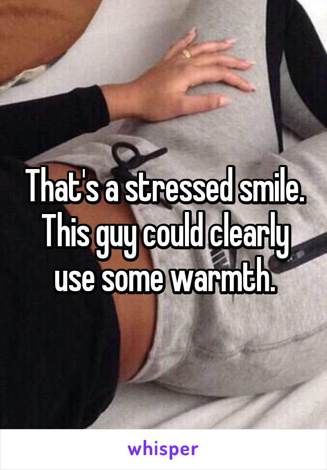 That's a stressed smile. This guy could clearly use some warmth.