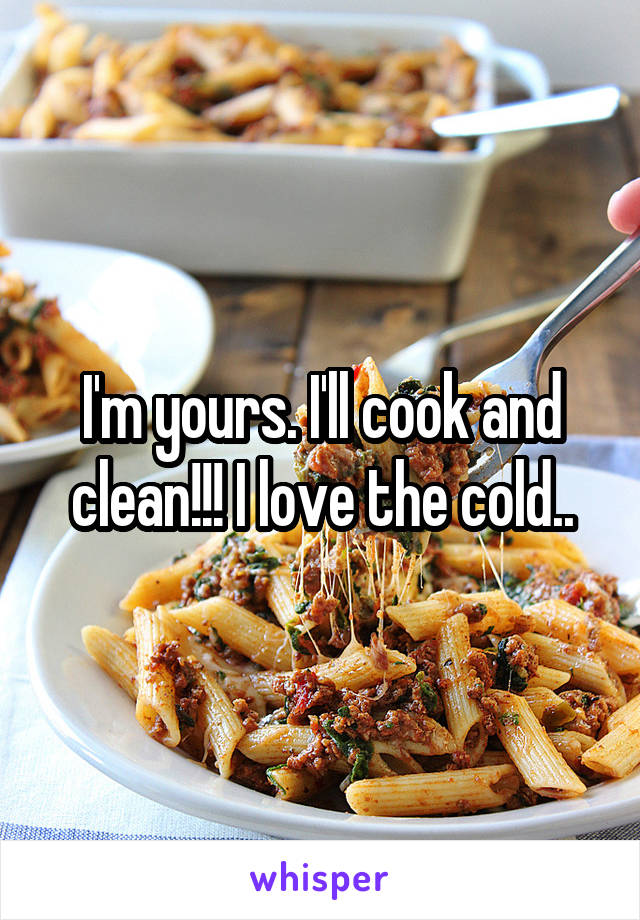 I'm yours. I'll cook and clean!!! I love the cold..