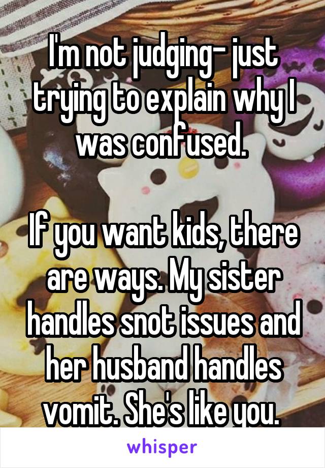 I'm not judging- just trying to explain why I was confused. 

If you want kids, there are ways. My sister handles snot issues and her husband handles vomit. She's like you. 