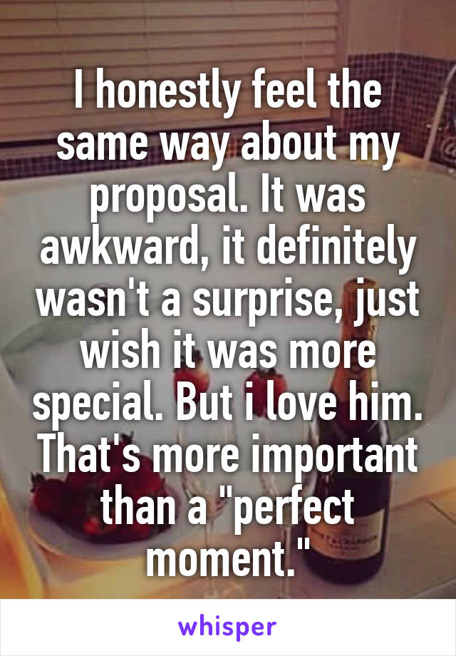 I honestly feel the same way about my proposal. It was awkward, it definitely wasn't a surprise, just wish it was more special. But i love him. That's more important than a "perfect moment."