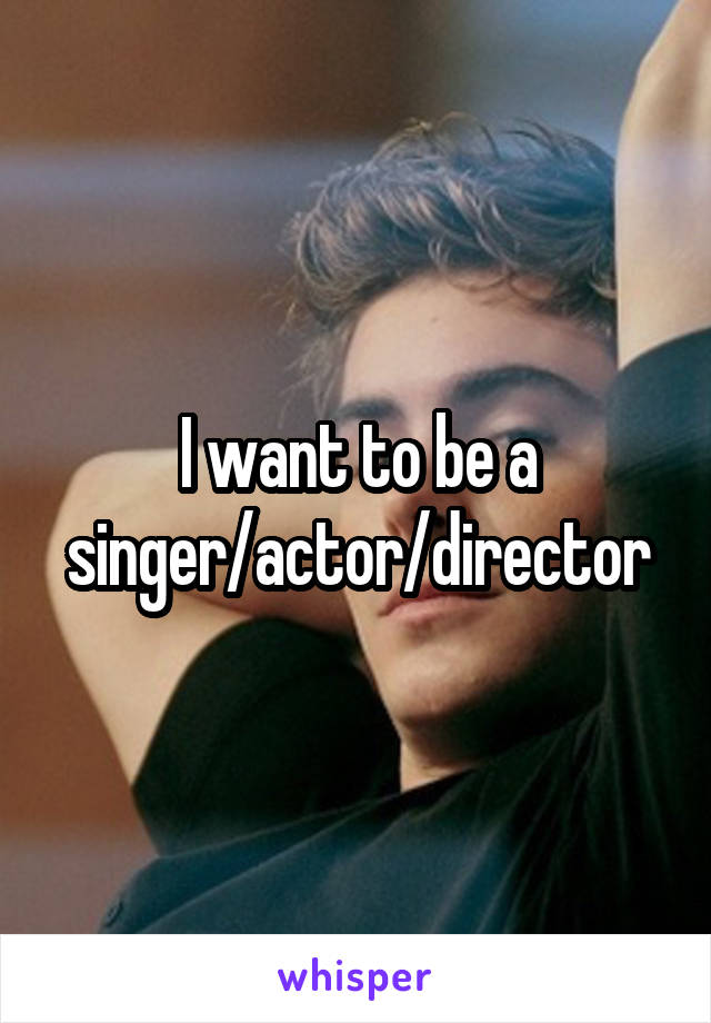I want to be a singer/actor/director