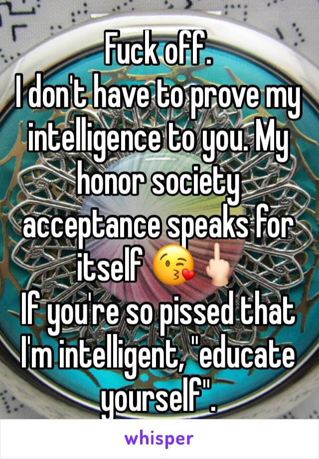 Fuck off.
I don't have to prove my intelligence to you. My honor society acceptance speaks for itself 😘🖕🏻
If you're so pissed that I'm intelligent, "educate yourself".