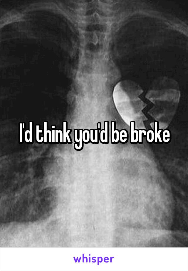 I'd think you'd be broke