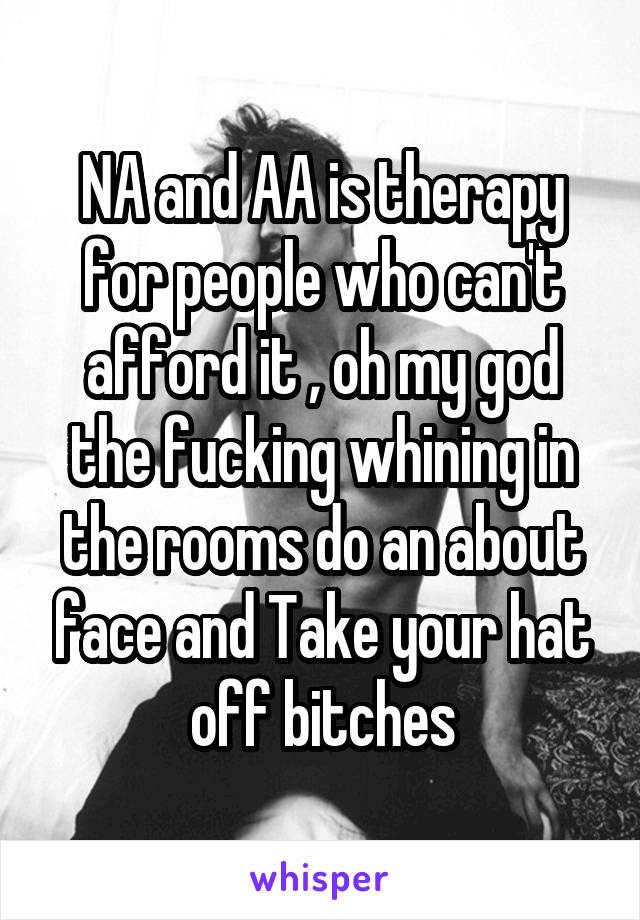 NA and AA is therapy for people who can't afford it , oh my god the fucking whining in the rooms do an about face and Take your hat off bitches