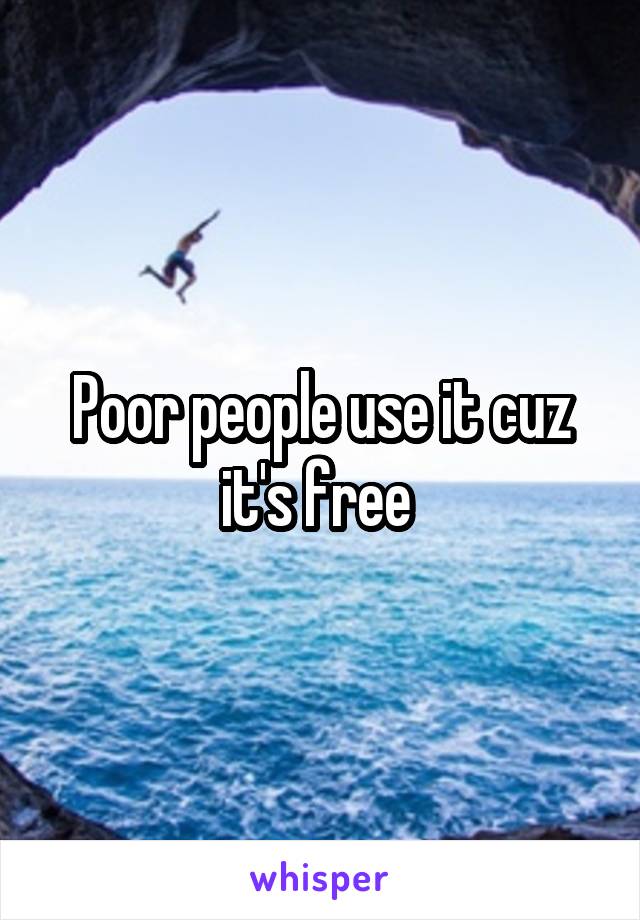 Poor people use it cuz it's free 