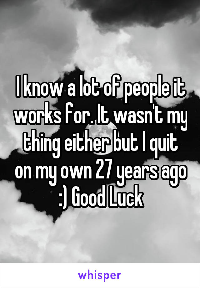 I know a lot of people it works for. It wasn't my thing either but I quit on my own 27 years ago :) Good Luck