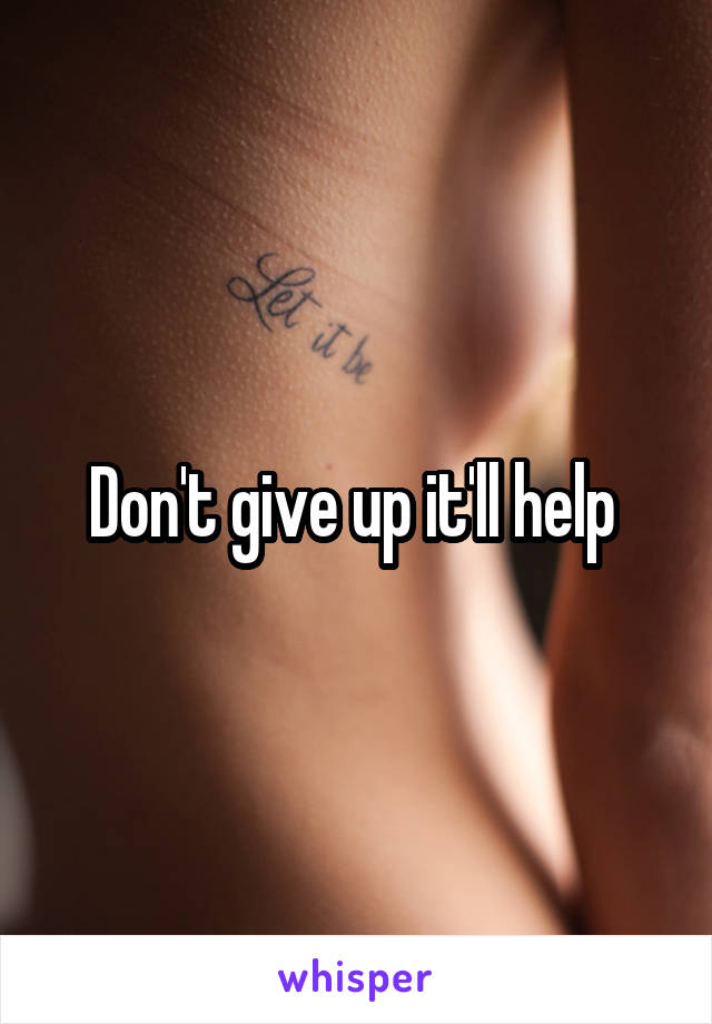 Don't give up it'll help 
