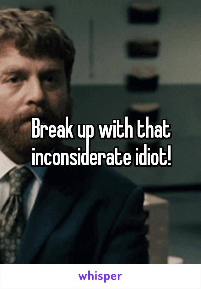 Break up with that inconsiderate idiot!
