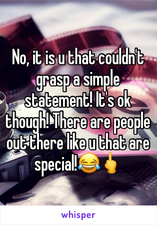 No, it is u that couldn't grasp a simple statement! It's ok though! There are people out there like u that are special!😂🖕