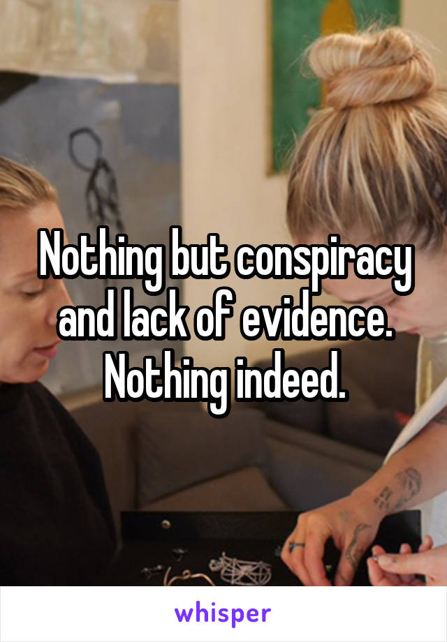 Nothing but conspiracy and lack of evidence.
Nothing indeed.