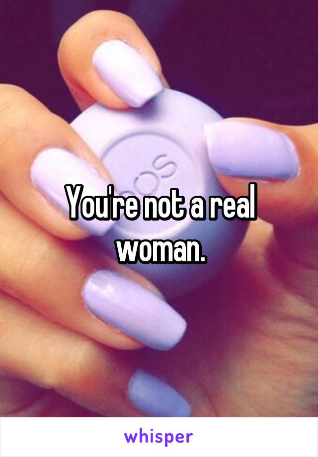 You're not a real woman.