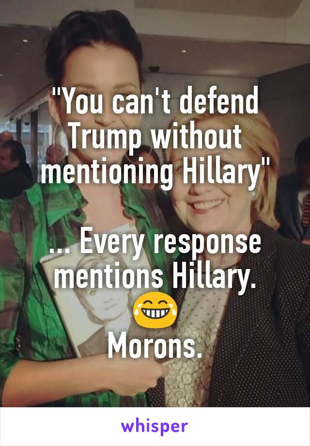 "You can't defend Trump without mentioning Hillary"

... Every response mentions Hillary.
😂
Morons.