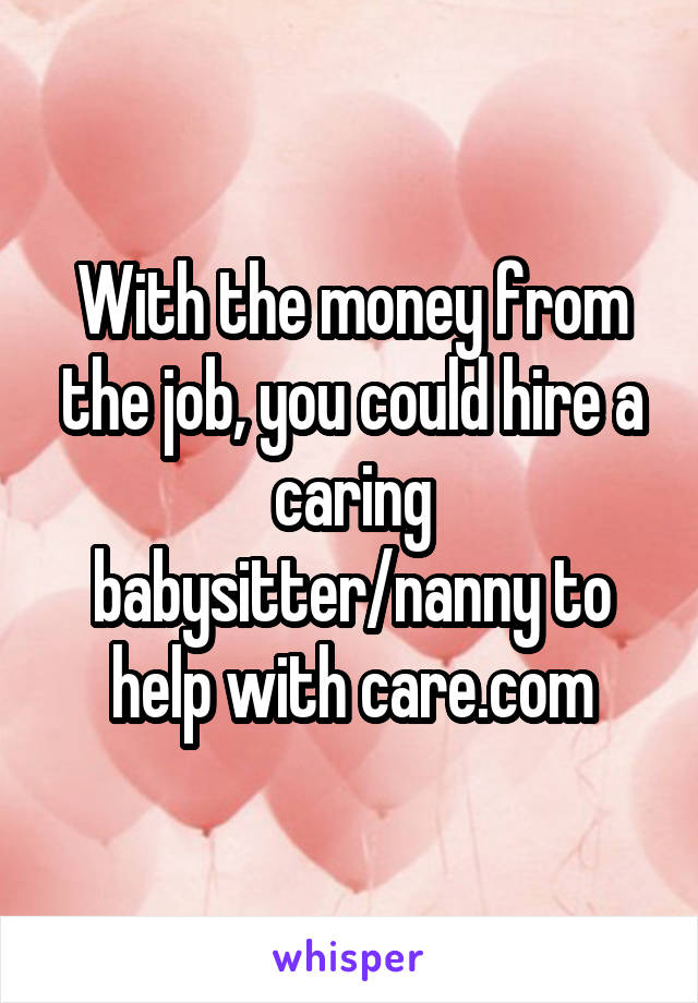 With the money from the job, you could hire a caring babysitter/nanny to help with care.com