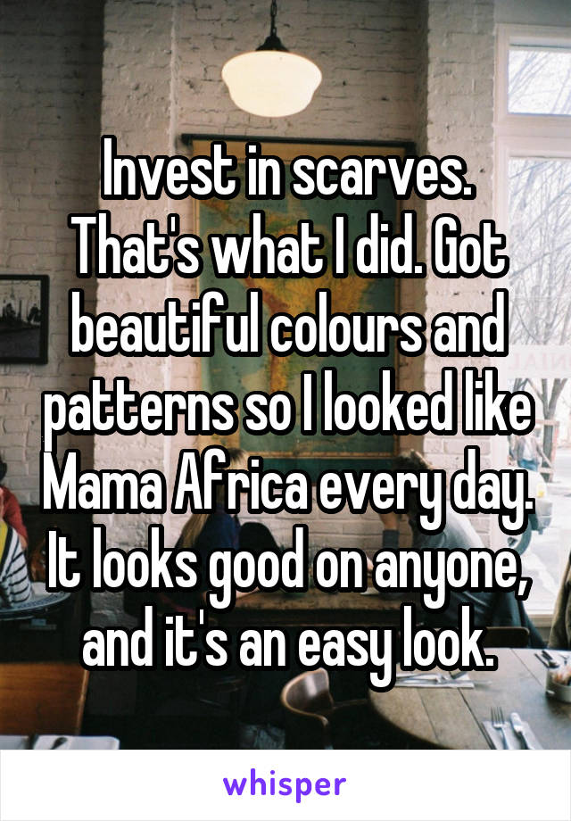 Invest in scarves. That's what I did. Got beautiful colours and patterns so I looked like Mama Africa every day. It looks good on anyone, and it's an easy look.