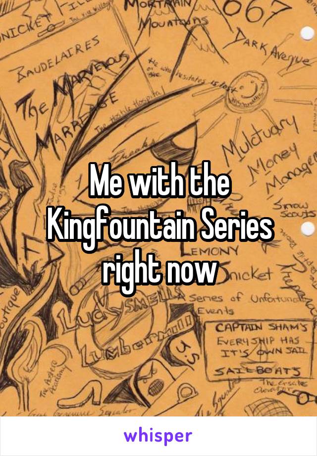 Me with the Kingfountain Series right now