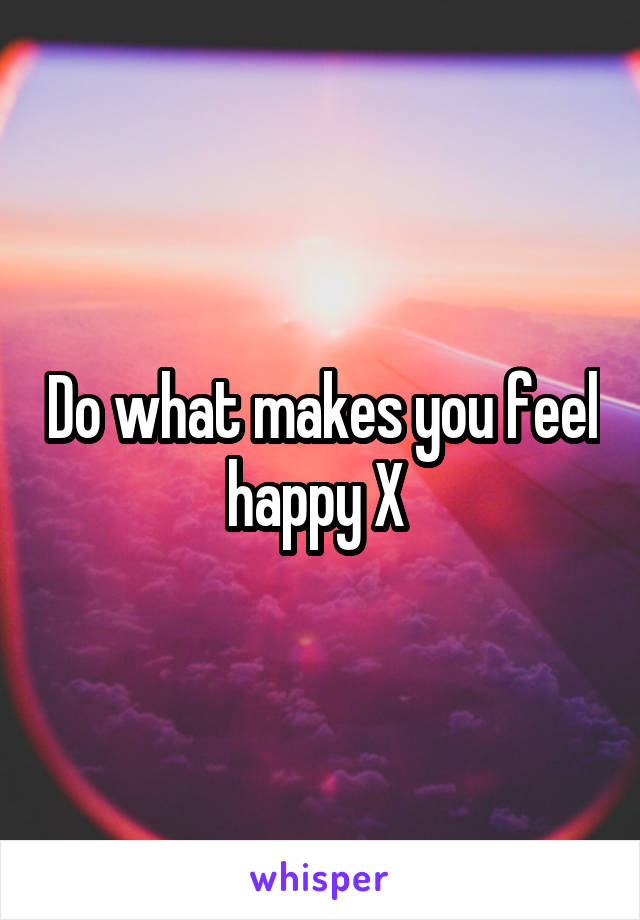 Do what makes you feel happy X 