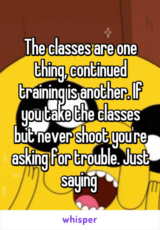 The classes are one thing, continued training is another. If you take the classes but never shoot you're asking for trouble. Just saying 