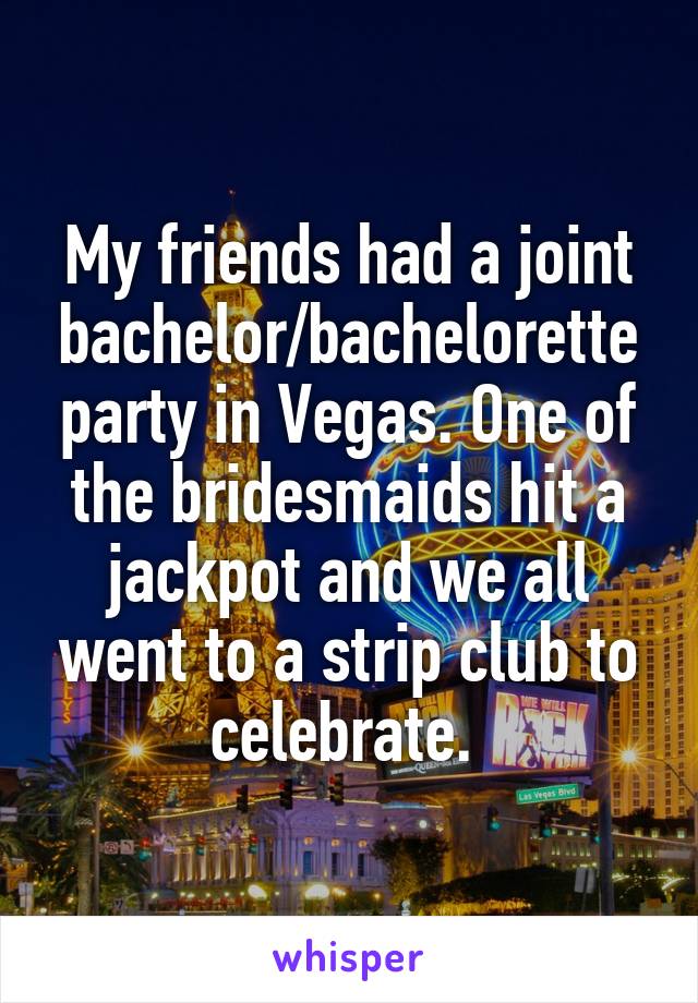 My friends had a joint bachelor/bachelorette party in Vegas. One of the bridesmaids hit a jackpot and we all went to a strip club to celebrate. 