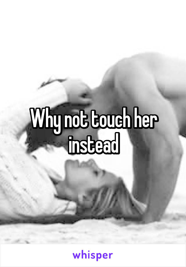 Why not touch her instead