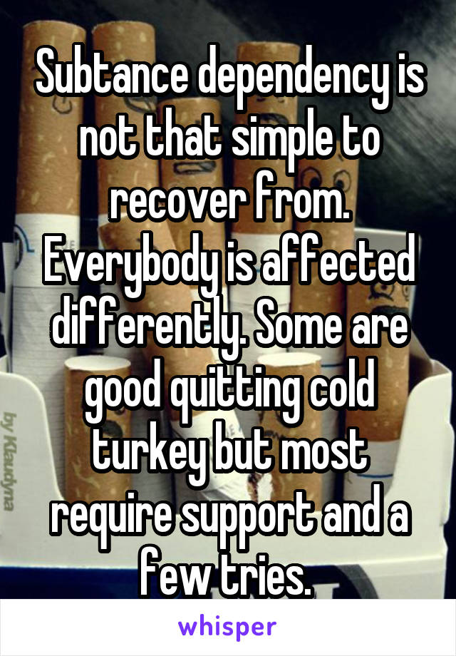 Subtance dependency is not that simple to recover from. Everybody is affected differently. Some are good quitting cold turkey but most require support and a few tries. 