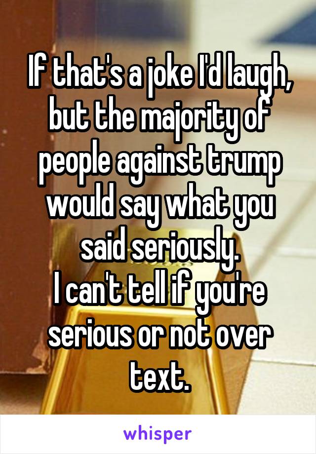 If that's a joke I'd laugh, but the majority of people against trump would say what you said seriously.
I can't tell if you're serious or not over text.