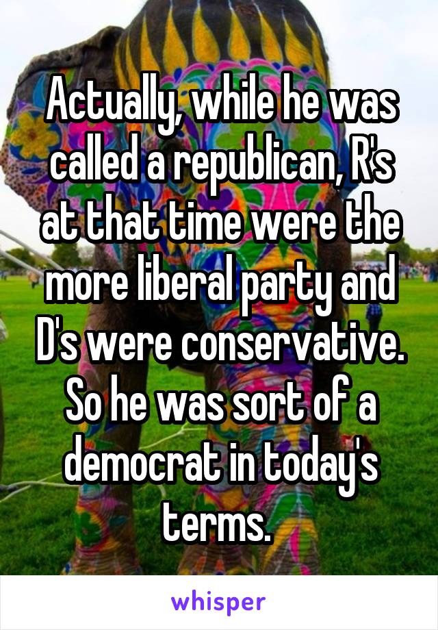 Actually, while he was called a republican, R's at that time were the more liberal party and D's were conservative. So he was sort of a democrat in today's terms. 