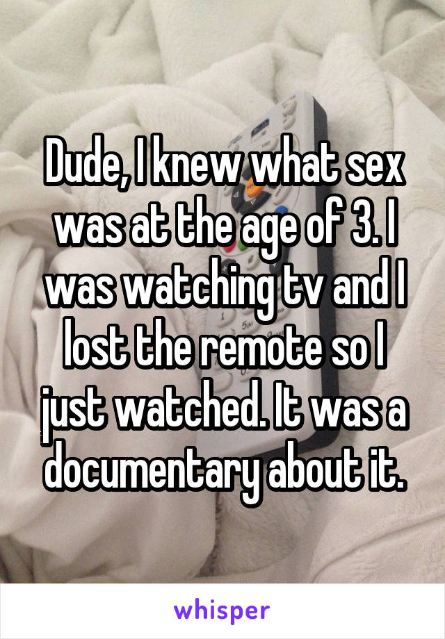 Dude, I knew what sex was at the age of 3. I was watching tv and I lost the remote so I just watched. It was a documentary about it.