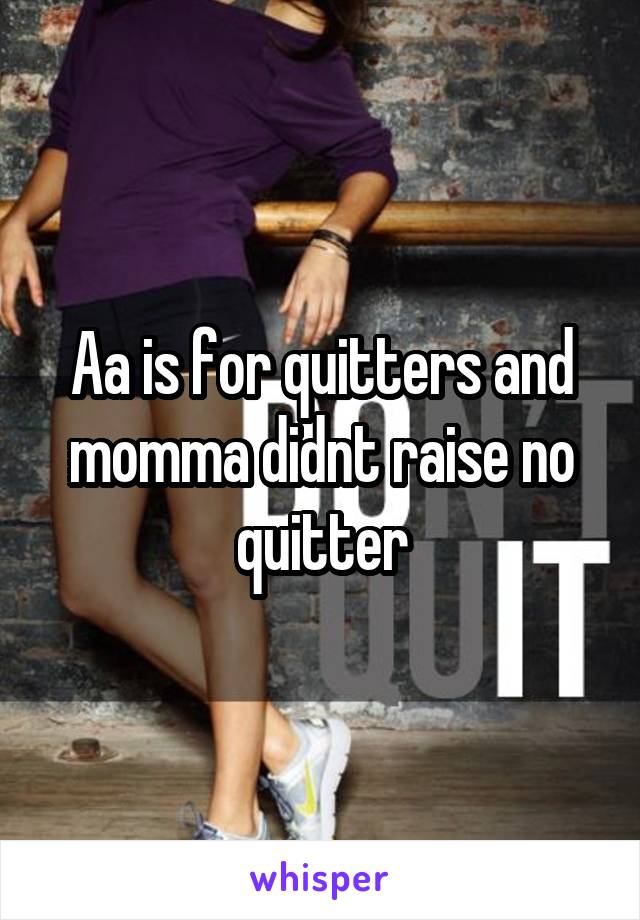 Aa is for quitters and momma didnt raise no quitter