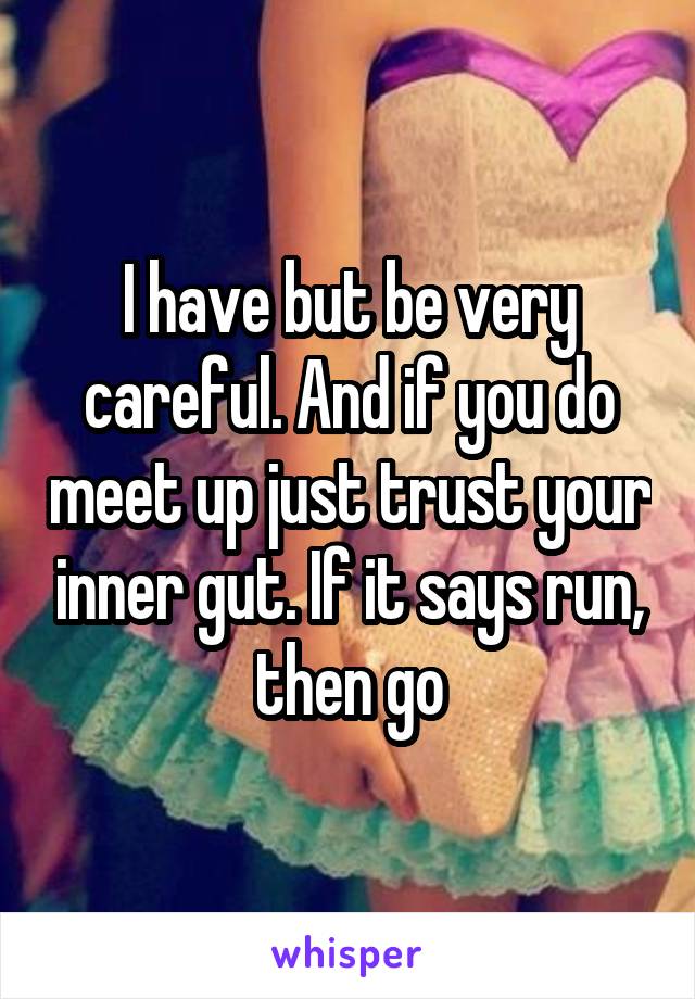 I have but be very careful. And if you do meet up just trust your inner gut. If it says run, then go