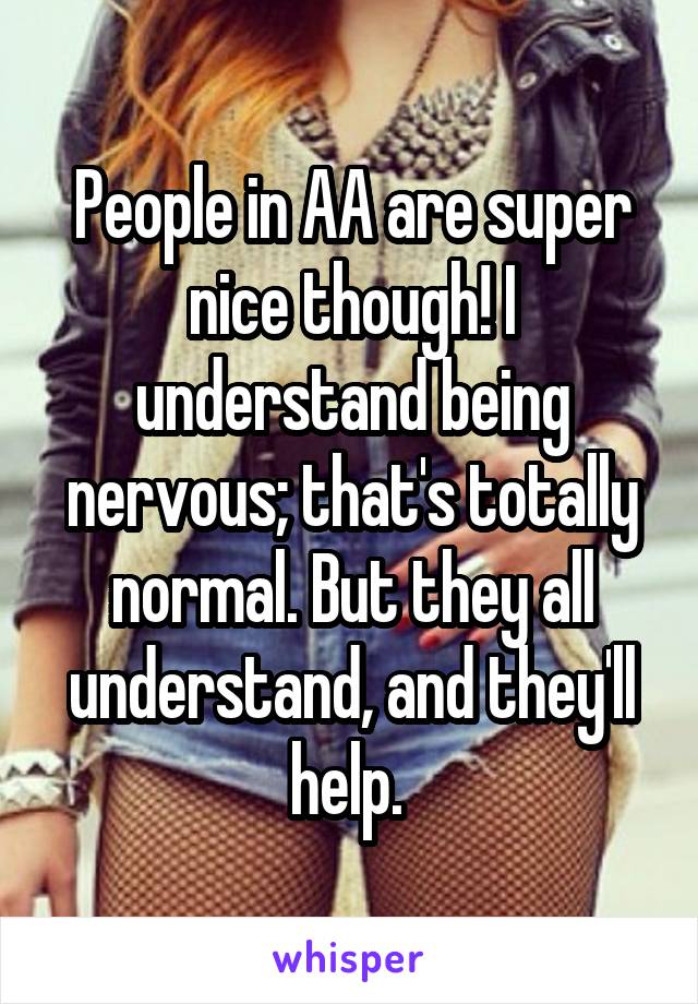 People in AA are super nice though! I understand being nervous; that's totally normal. But they all understand, and they'll help. 