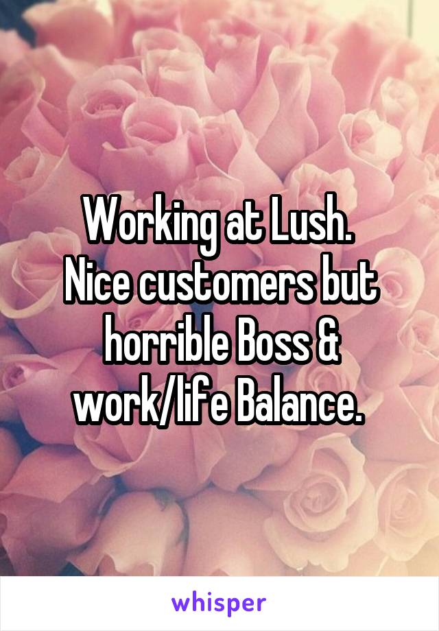 Working at Lush. 
Nice customers but horrible Boss & work/life Balance. 