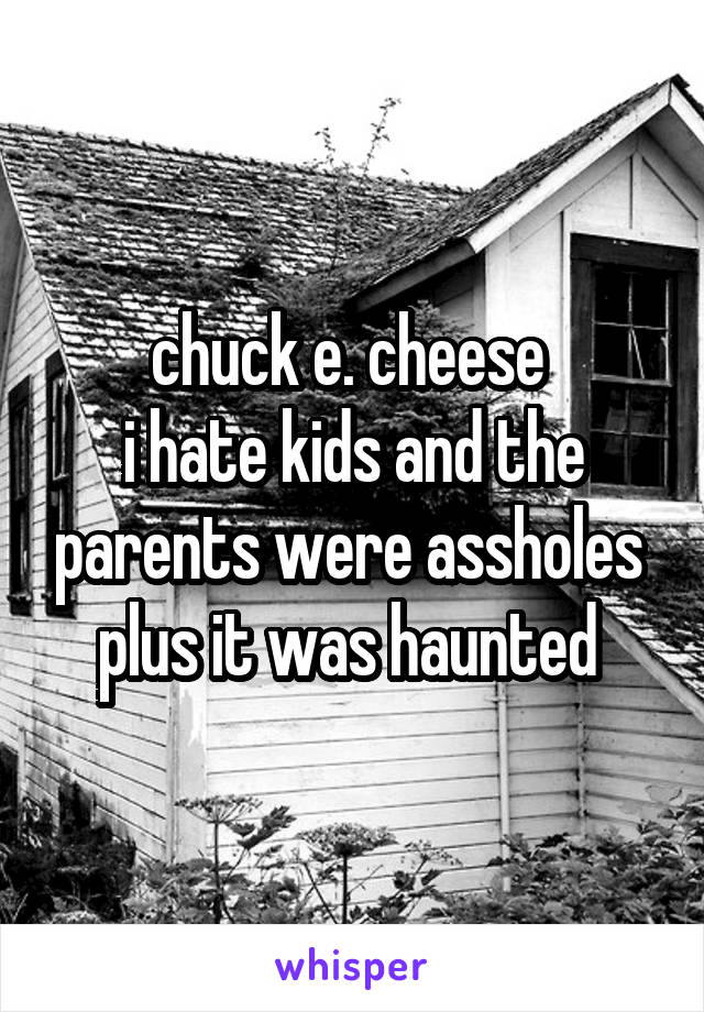 chuck e. cheese 
i hate kids and the parents were assholes 
plus it was haunted 