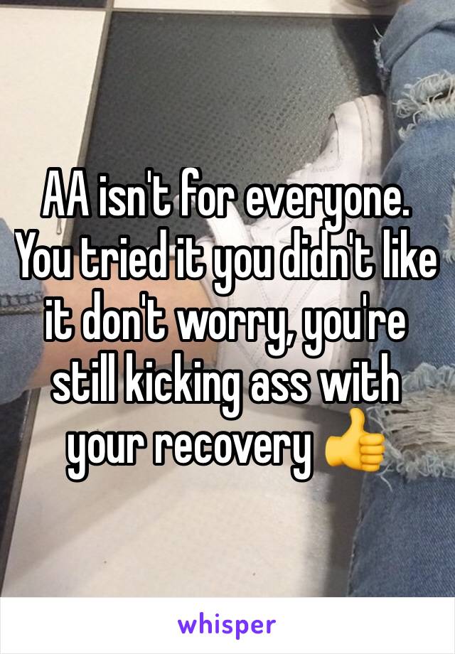 AA isn't for everyone. You tried it you didn't like it don't worry, you're still kicking ass with your recovery 👍