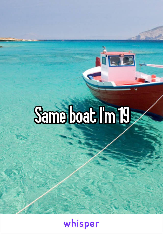 Same boat I'm 19