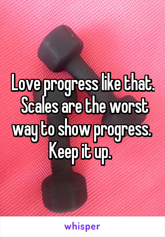 Love progress like that.  Scales are the worst way to show progress.  Keep it up.  