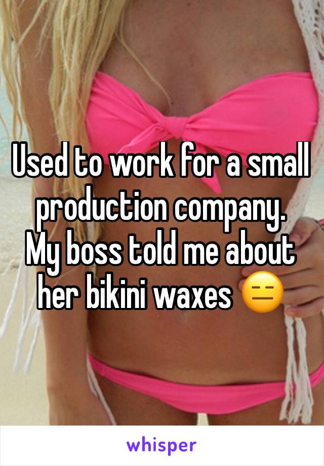 Used to work for a small production company. 
My boss told me about her bikini waxes 😑